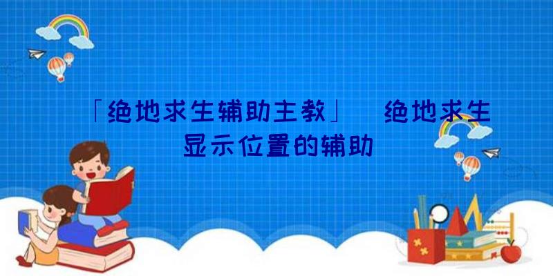 「绝地求生辅助主教」|绝地求生显示位置的辅助